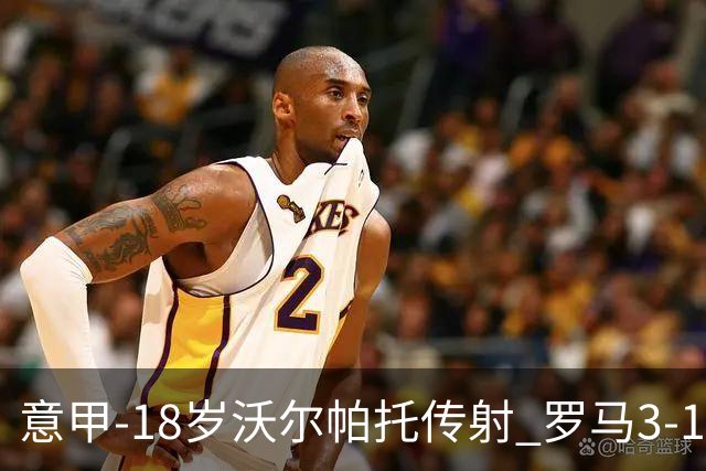 意甲-18岁沃尔帕托传射 罗马3-1逆转夺客场4连胜